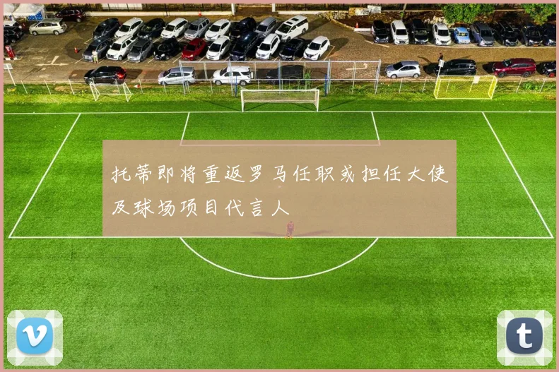 托蒂即将重返罗马任职或担任大使及球场项目代言人