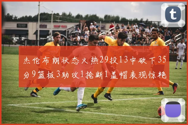 杰伦布朗状态火热29投13中砍下35分9篮板3助攻1抢断1盖帽表现惊艳