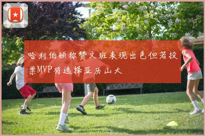 哈利伯顿称赞文班表现出色但若投票MVP将选择亚历山大