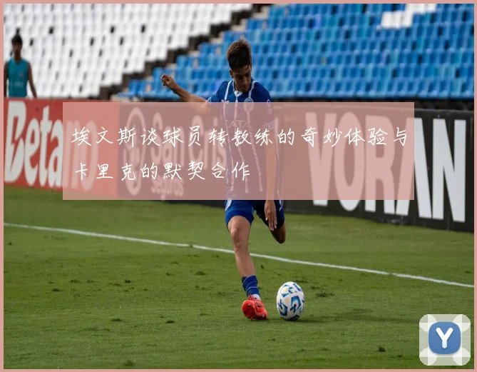 埃文斯谈球员转教练的奇妙体验与卡里克的默契合作