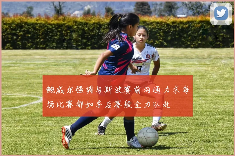 鲍威尔强调与斯波赛前沟通力求每场比赛都如季后赛般全力以赴